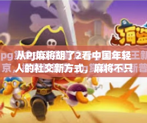 从PJ麻将胡了2看中国年轻人的社交新方式，麻将不只是游戏，更是情绪出口