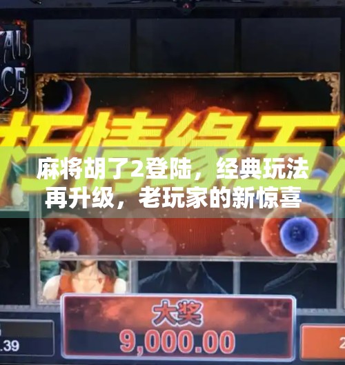 麻将胡了2登陆，经典玩法再升级，老玩家的新惊喜！