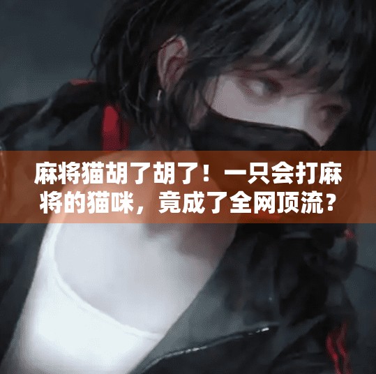 麻将猫胡了胡了！一只会打麻将的猫咪，竟成了全网顶流？