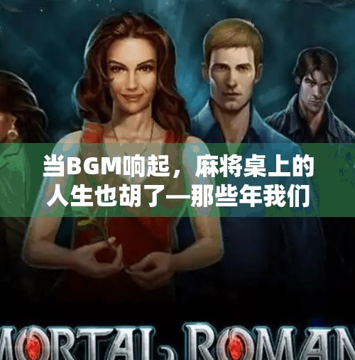 当BGM响起，麻将桌上的人生也胡了—那些年我们边打牌边听的神曲