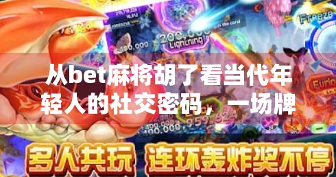 从bet麻将胡了看当代年轻人的社交密码，一场牌局里的情绪共振与群体认同