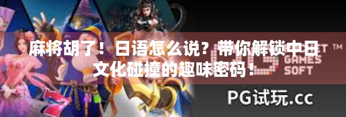 麻将胡了！日语怎么说？带你解锁中日文化碰撞的趣味密码！