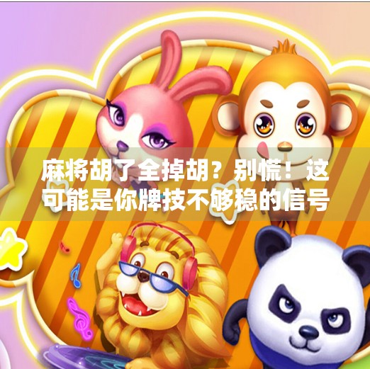 麻将胡了全掉胡？别慌！这可能是你牌技不够稳的信号！