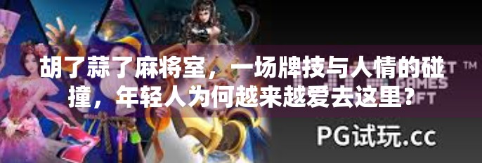 胡了蒜了麻将室，一场牌技与人情的碰撞，年轻人为何越来越爱去这里？