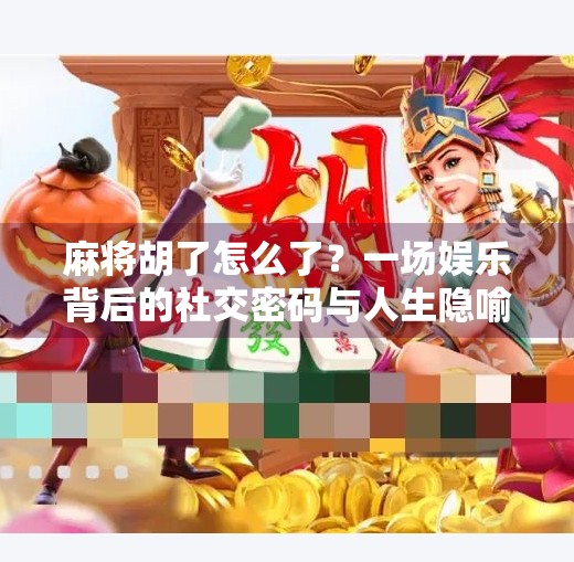 麻将胡了怎么了？一场娱乐背后的社交密码与人生隐喻