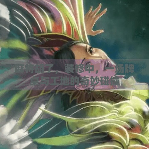 麻将胡了，装修中，一场牌桌与工地的奇妙碰撞