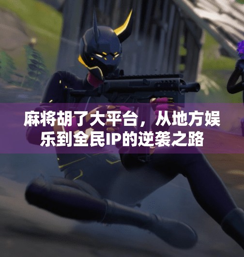 麻将胡了大平台,从地方娱乐到全民IP的逆袭之路 麻将胡了大平台,从地方娱乐到全民IP的逆袭之路