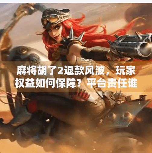 麻将胡了2退款风波,玩家权益如何保障?平台责任谁来承担? 麻将胡了2退款风波,玩家权益如何保障?平台责任谁来承担?