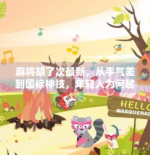 麻将胡了次最新,从手气差到国标神技,年轻人为何越来越爱玩麻将? 麻将胡了次最新,从手气差到国标神技,年轻人为何越来越爱玩麻将?