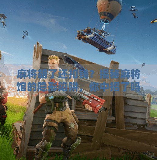 麻将胡了还扣钱？揭秘麻将馆的隐形陷阱，你中招了吗？