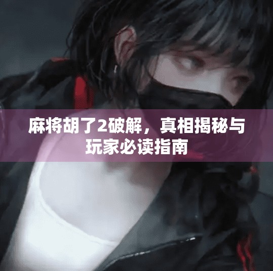 麻将胡了2破解，真相揭秘与玩家必读指南