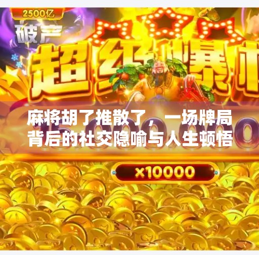 麻将胡了推散了，一场牌局背后的社交隐喻与人生顿悟