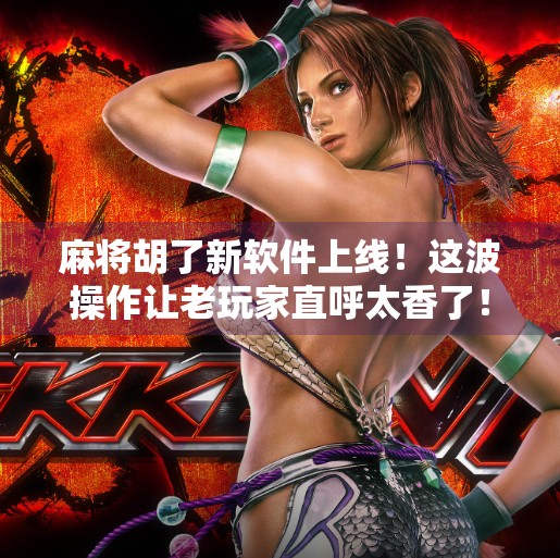 麻将胡了新软件上线！这波操作让老玩家直呼太香了！