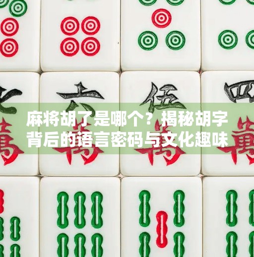 麻将胡了是哪个？揭秘胡字背后的语言密码与文化趣味