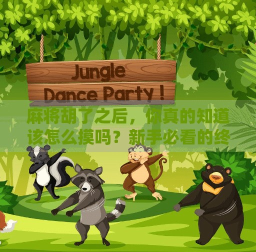 麻将胡了之后，你真的知道该怎么摸吗？新手必看的终极摸牌技巧！