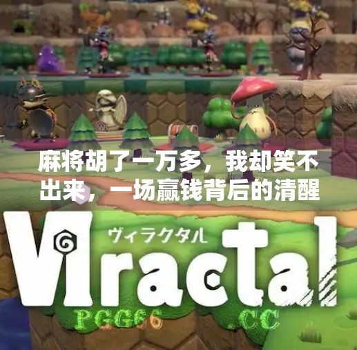 麻将胡了一万多,我却笑不出来,一场赢钱背后的清醒与反思 麻将胡了一万多,我却笑不出来,一场赢钱背后的清醒与反思