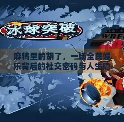 麻将里的胡了,一场全民娱乐背后的社交密码与人生隐喻 麻将里的胡了,一场全民娱乐背后的社交密码与人生隐喻