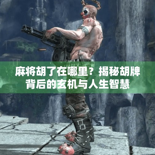 麻将胡了在哪里?揭秘胡牌背后的玄机与人生智慧 麻将胡了在哪里?揭秘胡牌背后的玄机与人生智慧