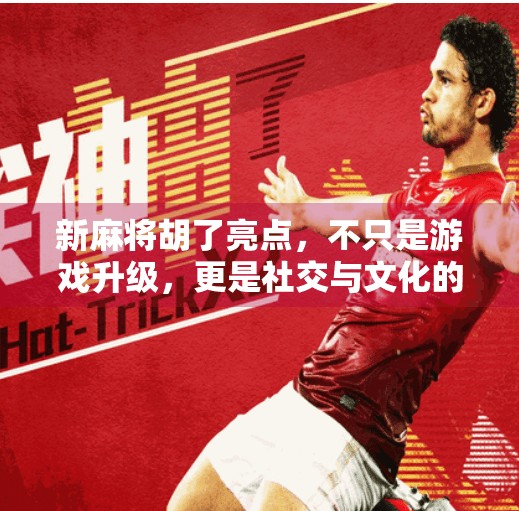 新麻将胡了亮点,不只是游戏升级,更是社交与文化的破圈新玩法! 新麻将胡了亮点,不只是游戏升级,更是社交与文化的破圈新玩法!