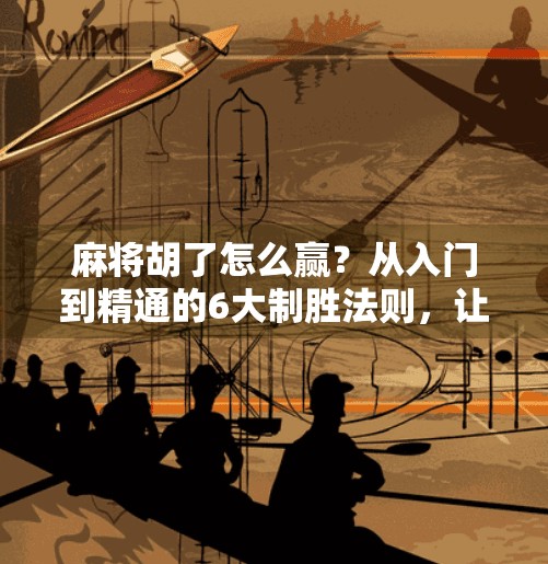 麻将胡了怎么赢?从入门到精通的6大制胜法则,让你不再听牌就输! 麻将胡了怎么赢?从入门到精通的6大制胜法则,让你不再听牌就输!