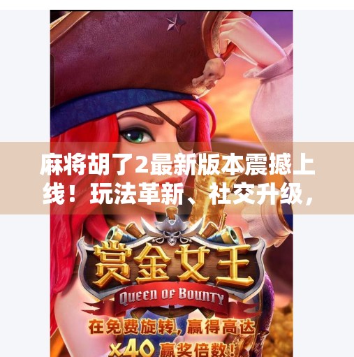 麻将胡了2最新版本震撼上线！玩法革新、社交升级，你还在用老套路打牌吗？