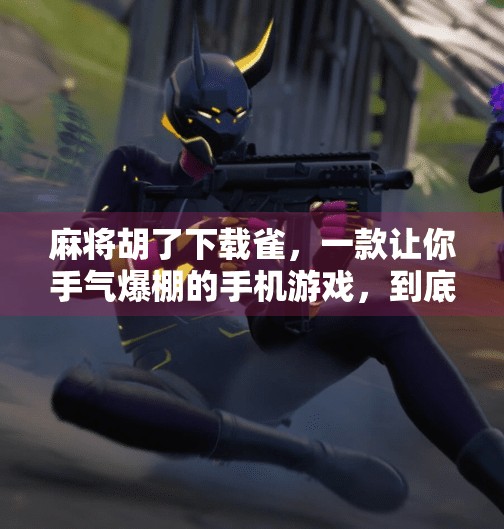 麻将胡了下载雀,一款让你手气爆棚的手机游戏,到底值不值得玩? 麻将胡了下载雀,一款让你手气爆棚的手机游戏,到底值不值得玩?