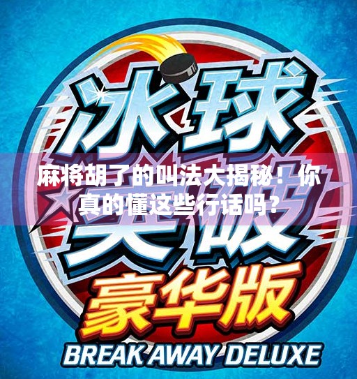 麻将胡了的叫法大揭秘!你真的懂这些行话吗? 麻将胡了的叫法大揭秘!你真的懂这些行话吗?