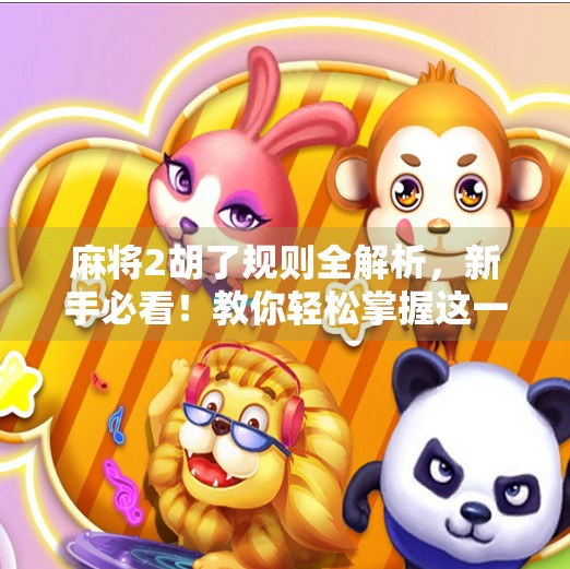 麻将2胡了规则全解析，新手必看！教你轻松掌握这一关键玩法！