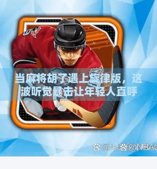 当麻将胡了遇上旋律版,这波听觉暴击让年轻人直呼上头! 当麻将胡了遇上旋律版,这波听觉暴击让年轻人直呼上头!