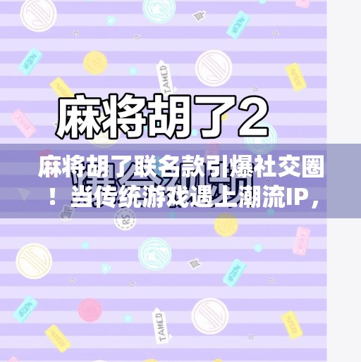 麻将胡了联名款引爆社交圈!当传统游戏遇上潮流IP,年轻人为何疯狂抢购? 麻将胡了联名款引爆社交圈!当传统游戏遇上潮流IP,年轻人为何疯狂抢购?