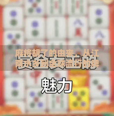 麻将胡了的由来,从江南水乡到全球流行的牌局密码 麻将胡了的由来,从江南水乡到全球流行的牌局密码