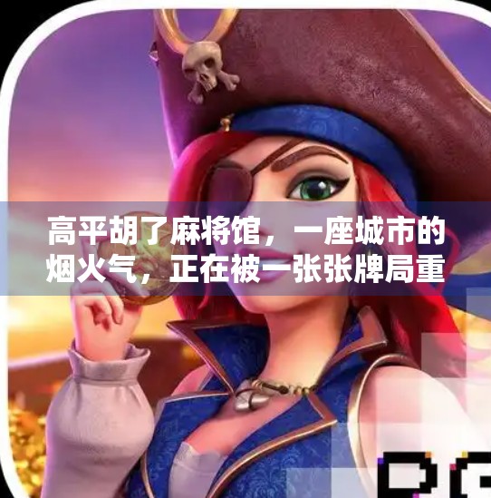 高平胡了麻将馆,一座城市的烟火气,正在被一张张牌局重新点燃 高平胡了麻将馆,一座城市的烟火气,正在被一张张牌局重新点燃