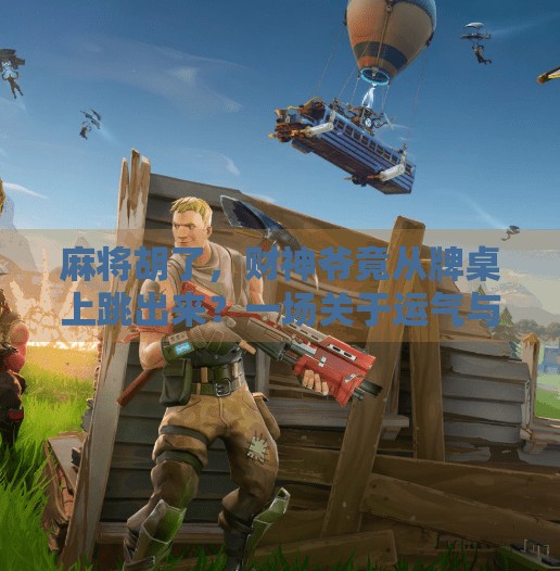 麻将胡了，财神爷竟从牌桌上跳出来？一场关于运气与人生的奇妙邂逅