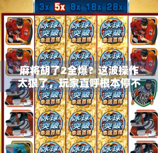麻将胡了2全爆？这波操作太狠了，玩家直呼根本停不下来！