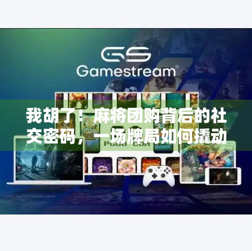 我胡了!麻将团购背后的社交密码,一场牌局如何撬动年轻人的社交刚需? 我胡了!麻将团购背后的社交密码,一场牌局如何撬动年轻人的社交刚需?