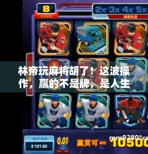 林帝玩麻将胡了！这波操作，赢的不是牌，是人生智慧！