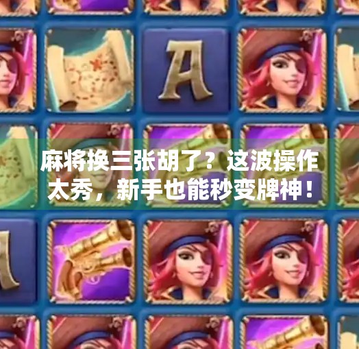 麻将换三张胡了?这波操作太秀,新手也能秒变牌神! 麻将换三张胡了?这波操作太秀,新手也能秒变牌神!