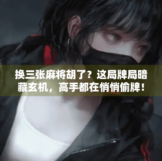 换三张麻将胡了?这局牌局暗藏玄机,高手都在悄悄偷牌! 换三张麻将胡了?这局牌局暗藏玄机,高手都在悄悄偷牌!