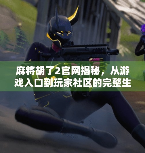 麻将胡了2官网揭秘,从游戏入口到玩家社区的完整生态链解析 麻将胡了2官网揭秘,从游戏入口到玩家社区的完整生态链解析