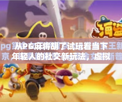 从PG麻将胡了试玩看当下年轻人的社交新玩法，虚拟牌桌上的快乐与焦虑