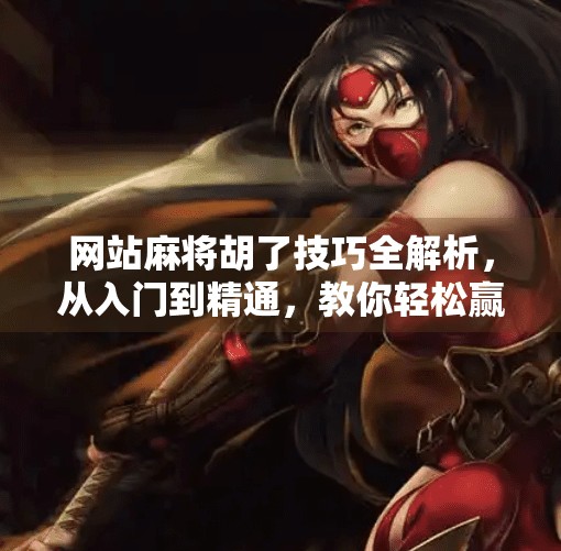 网站麻将胡了技巧全解析,从入门到精通,教你轻松赢牌不翻车! 网站麻将胡了技巧全解析,从入门到精通,教你轻松赢牌不翻车!