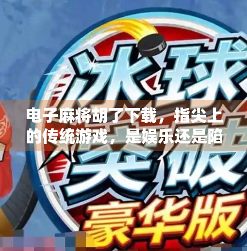 电子麻将胡了下载，指尖上的传统游戏，是娱乐还是陷阱？