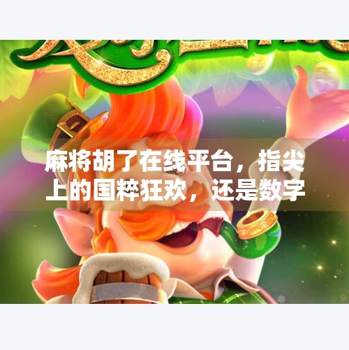 麻将胡了在线平台，指尖上的国粹狂欢，还是数字时代的牌桌陷阱？