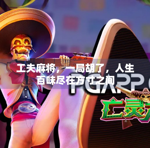 工夫麻将,一局胡了,人生百味尽在方寸之间 工夫麻将,一局胡了,人生百味尽在方寸之间