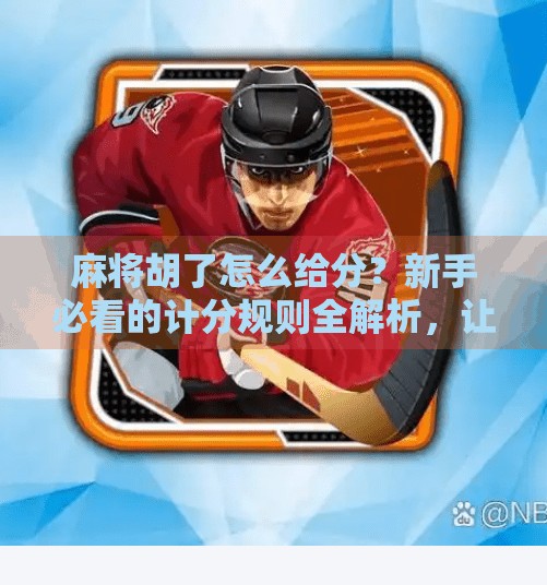 麻将胡了怎么给分？新手必看的计分规则全解析，让你不再输在算账上！