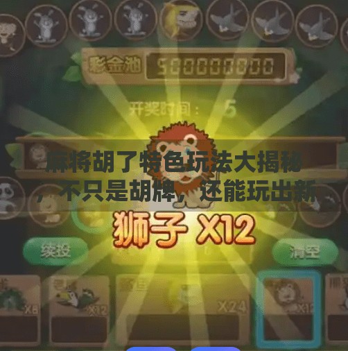 麻将胡了特色玩法大揭秘,不只是胡牌,还能玩出新花样! 麻将胡了特色玩法大揭秘,不只是胡牌,还能玩出新花样!