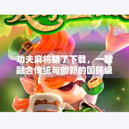 功夫麻将胡了下载,一款融合传统与创新的国民级休闲游戏,你还在等什么? 功夫麻将胡了下载,一款融合传统与创新的国民级休闲游戏,你还在等什么?