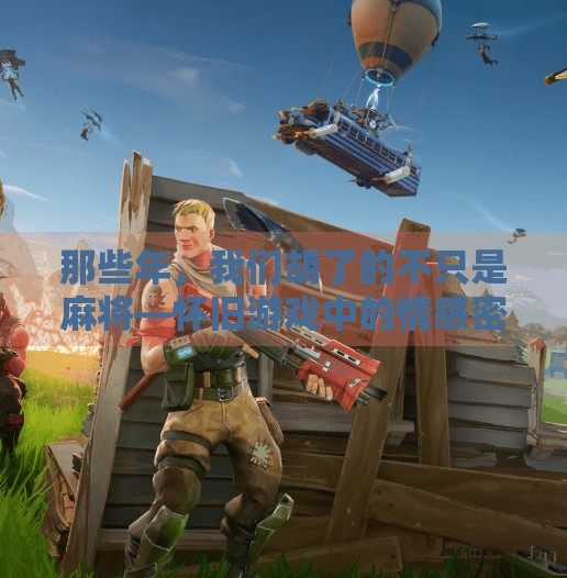 那些年,我们胡了的不只是麻将—怀旧游戏中的情感密码 那些年,我们胡了的不只是麻将—怀旧游戏中的情感密码