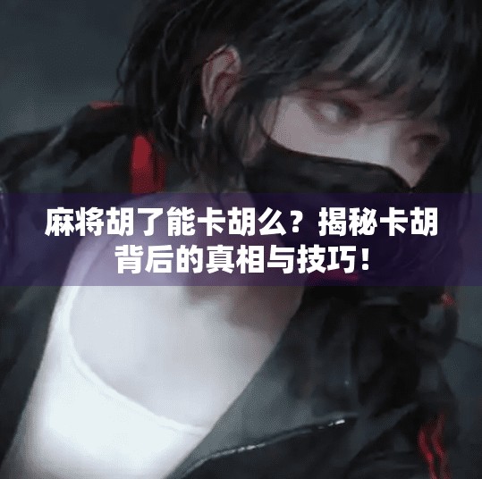 麻将胡了能卡胡么？揭秘卡胡背后的真相与技巧！