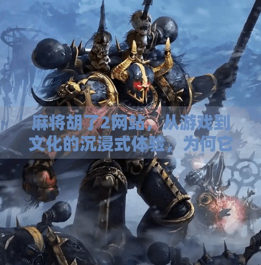 麻将胡了2网站,从游戏到文化的沉浸式体验,为何它成了千万玩家的心头好? 麻将胡了2网站,从游戏到文化的沉浸式体验,为何它成了千万玩家的心头好?